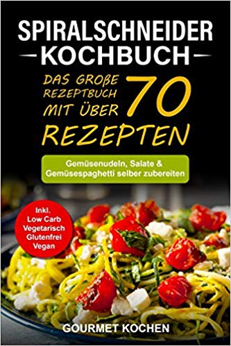 Spiralschneider Kochbuch: Das große Rezeptbuch mit über 70 leckeren Rezepten - Gemüsenudeln, Salate & Gemüsespaghetti selber zubereiten - Inkl. Low Carb, Vegetarisch, Glutenfrei, Vegan Rezepte
